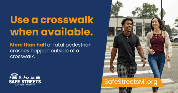 Two people crossing a street with text saying use a crosswalk when available. More than half of fatal pedestrian crashes happen outside of a crosswalk. Safe Streets Southeast Michigan logo and SafeStreetsMi.org URL are shown.