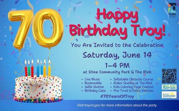 Birthday card that says Happy Birthday Troy! You are invited to the celebration. Saturday, June 14 1 to 4 pm at Stine Community park and the rink. live music, bookmobile, selfie station, birthday cake, inflatable obstacle course, roller skating at the rink, kids coloring page contest, and fire truck and police vehicles. Hashtag 70 years of troy, visit troy mi dot gov for more information about the party.